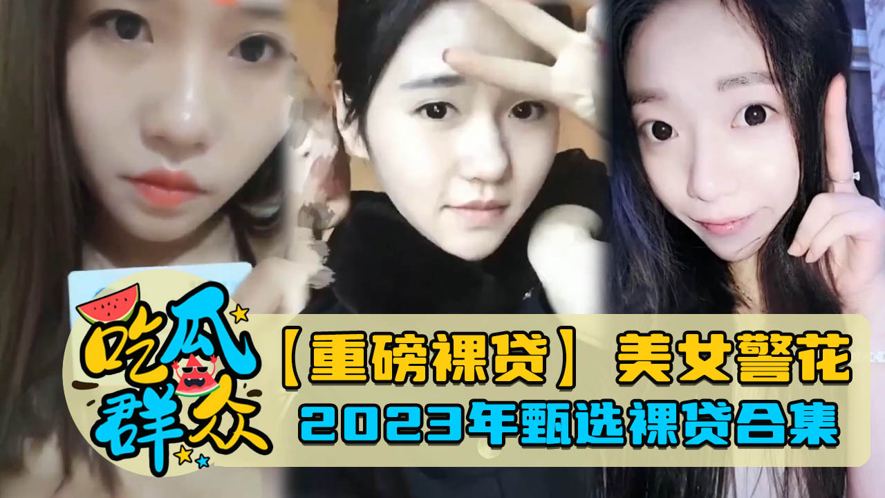 【重磅裸贷】美女警花，2023年甄选裸贷合集