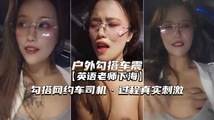 [户外勾搭车震]真实英语老师勾搭网约车司机内射真实刺激
