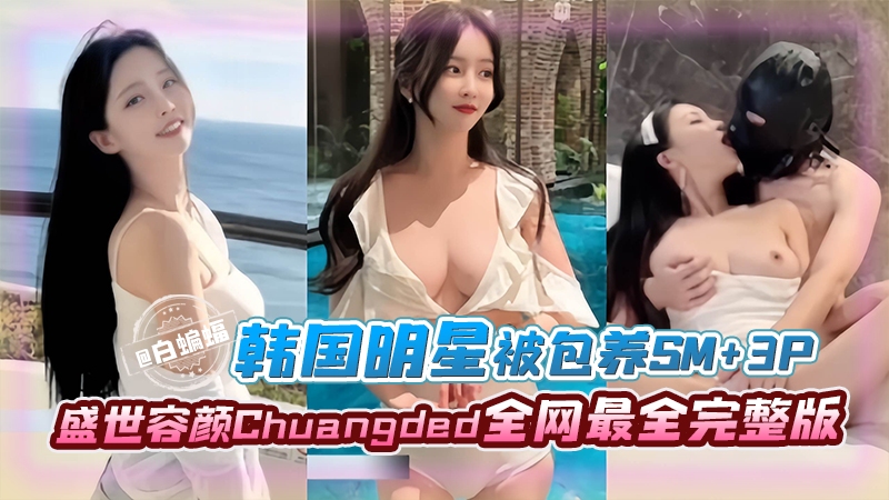 【颜控必看-韩国明星】盛世美颜CHuangDed被财阀包养SM+3P+野战全网最全完整版