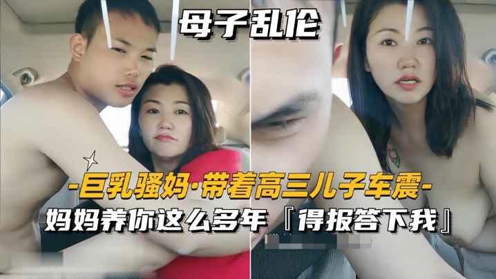 【巨乳骚妈_带着高三儿子车震】妈妈养你这么多年，得报答小我